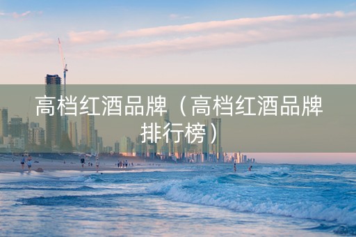 高档红酒品牌（高档红酒品牌排行榜）