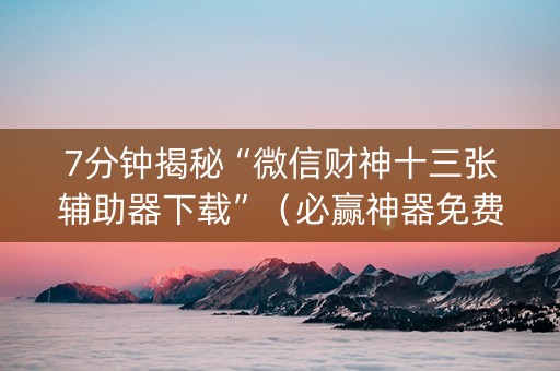 7分钟揭秘“微信财神十三张辅助器下载”（必赢神器免费安装)