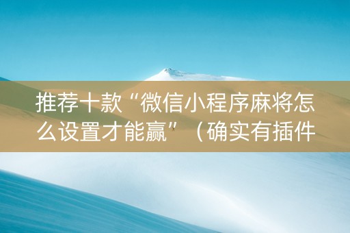推荐十款“微信小程序麻将怎么设置才能赢”（确实有插件吗)