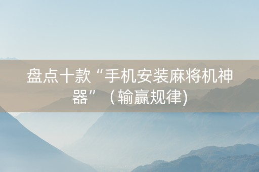 盘点十款“手机安装麻将机神器”（输赢规律)
