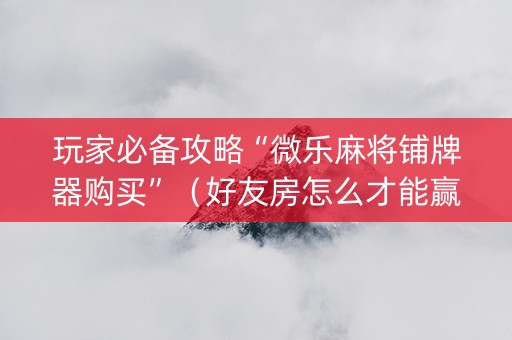玩家必备攻略“微乐麻将铺牌器购买”（好友房怎么才能赢)