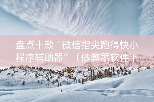 盘点十款“微信指尖跑得快小程序辅助器”（做弊器软件下载)