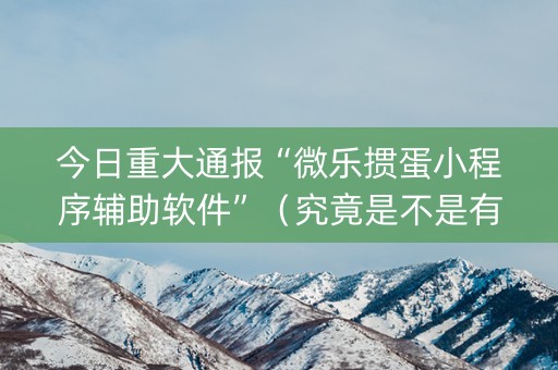 今日重大通报“微乐掼蛋小程序辅助软件”（究竟是不是有挂)