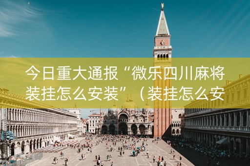 今日重大通报“微乐四川麻将装挂怎么安装”（装挂怎么安装)