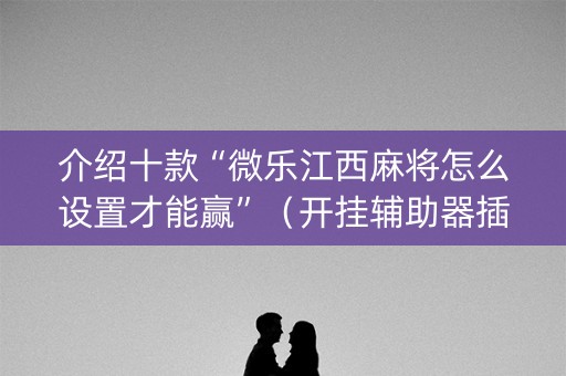介绍十款“微乐江西麻将怎么设置才能赢”（开挂辅助器插件)