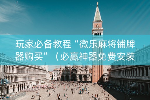 玩家必备教程“微乐麻将铺牌器购买”（必赢神器免费安装)