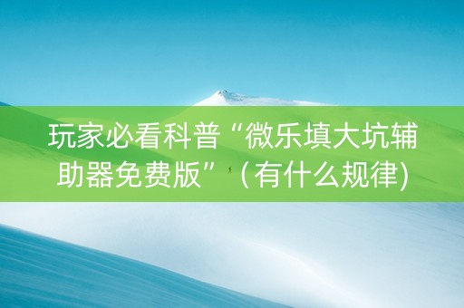 玩家必看科普“微乐填大坑辅助器免费版”（有什么规律)