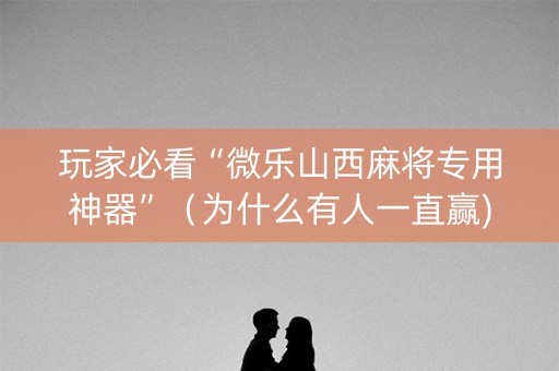 玩家必看“微乐山西麻将专用神器”（为什么有人一直赢)