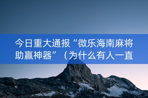 今日重大通报“微乐海南麻将助赢神器”（为什么有人一直赢)