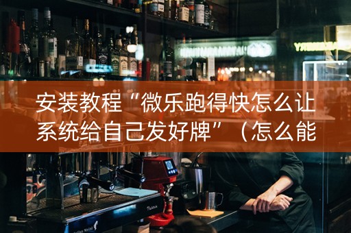 安装教程“微乐跑得快怎么让系统给自己发好牌”（怎么能得到好牌)