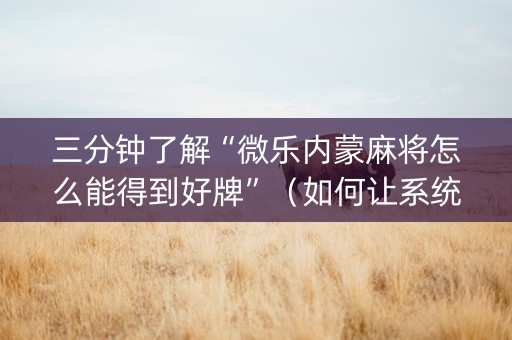 三分钟了解“微乐内蒙麻将怎么能得到好牌”（如何让系统发好牌)