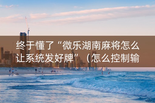 终于懂了“微乐湖南麻将怎么让系统发好牌”（怎么控制输赢)