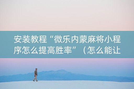 安装教程“微乐内蒙麻将小程序怎么提高胜率”（怎么能让牌好一点)