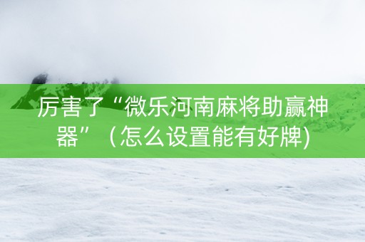厉害了“微乐河南麻将助赢神器”（怎么设置能有好牌)