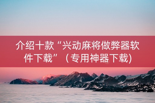 介绍十款“兴动麻将做弊器软件下载”（专用神器下载)