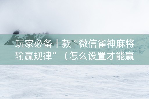 玩家必备十款“微信雀神麻将输赢规律”（怎么设置才能赢)