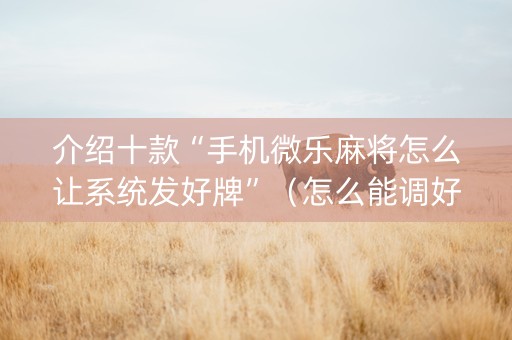 介绍十款“手机微乐麻将怎么让系统发好牌”（怎么能调好牌)