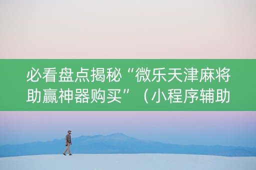 必看盘点揭秘“微乐天津麻将助赢神器购买”（小程序辅助软件)