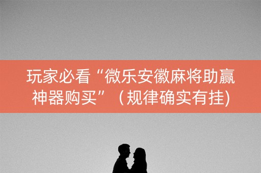玩家必看“微乐安徽麻将助赢神器购买”（规律确实有挂)