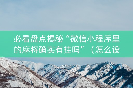 必看盘点揭秘“微信小程序里的麻将确实有挂吗”（怎么设置才能赢)