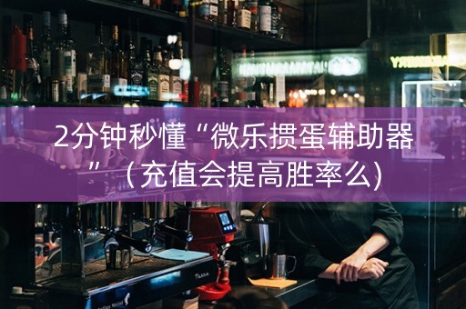 2分钟秒懂“微乐掼蛋辅助器”（充值会提高胜率么)