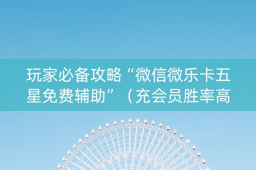 玩家必备攻略“微信微乐卡五星免费辅助”（充会员胜率高)