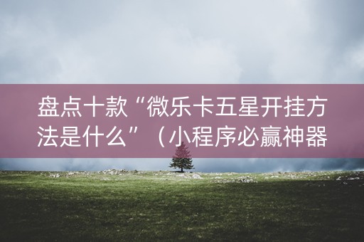 盘点十款“微乐卡五星开挂方法是什么”（小程序必赢神器)