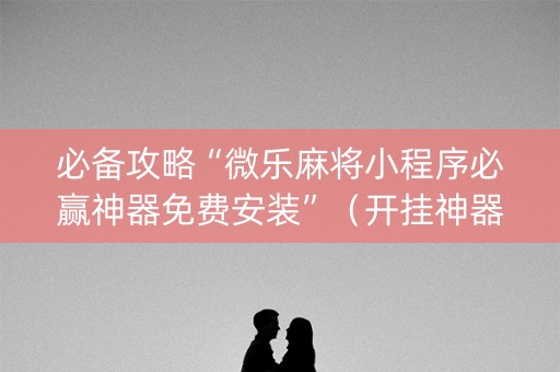 必备攻略“微乐麻将小程序必赢神器免费安装”（开挂神器下载)