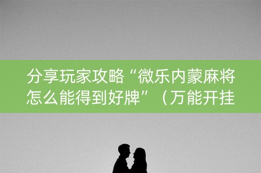 分享玩家攻略“微乐内蒙麻将怎么能得到好牌”（万能开挂器)