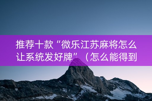 推荐十款“微乐江苏麻将怎么让系统发好牌”（怎么能得到好牌)