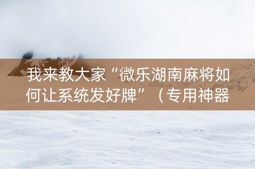 我来教大家“微乐湖南麻将如何让系统发好牌”（专用神器下载)