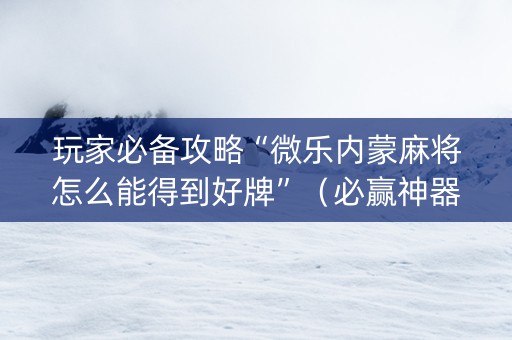 玩家必备攻略“微乐内蒙麻将怎么能得到好牌”（必赢神器辅助器)