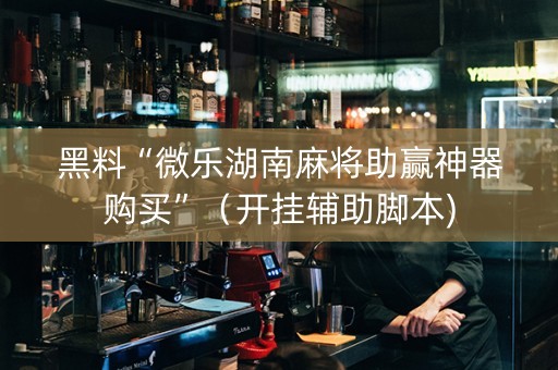 黑料“微乐湖南麻将助赢神器购买”（开挂辅助脚本)