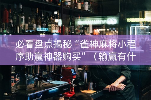 必看盘点揭秘“雀神麻将小程序助赢神器购买”（输赢有什么规律)