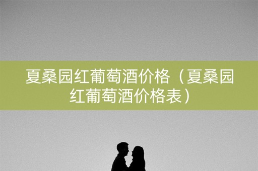 夏桑园红葡萄酒价格（夏桑园红葡萄酒价格表）