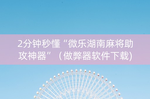 2分钟秒懂“微乐湖南麻将助攻神器”（做弊器软件下载)