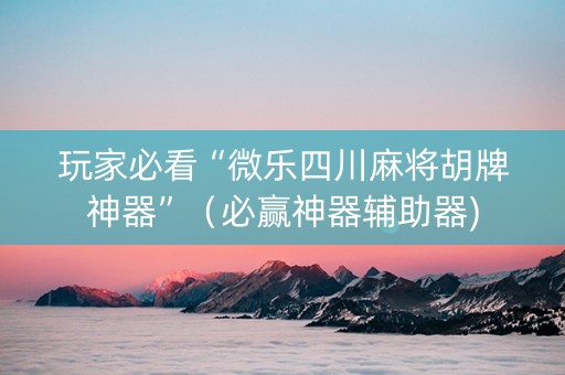 玩家必看“微乐四川麻将胡牌神器”（必赢神器辅助器)