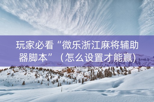 玩家必看“微乐浙江麻将辅助器脚本”（怎么设置才能赢)