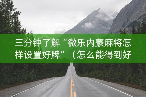 三分钟了解“微乐内蒙麻将怎样设置好牌”（怎么能得到好牌)