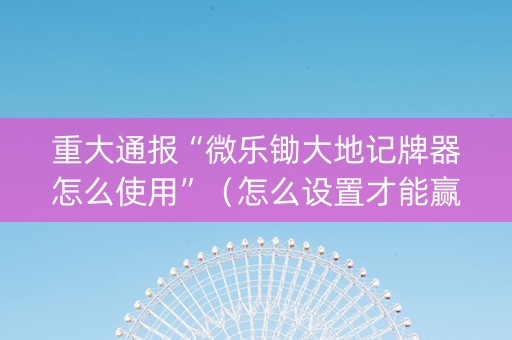 重大通报“微乐锄大地记牌器怎么使用”（怎么设置才能赢)