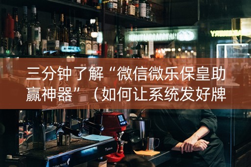 三分钟了解“微信微乐保皇助赢神器”（如何让系统发好牌)