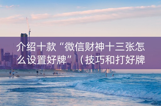 介绍十款“微信财神十三张怎么设置好牌”（技巧和打好牌方法)