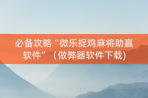 必备攻略“微乐捉鸡麻将助赢软件”（做弊器软件下载)