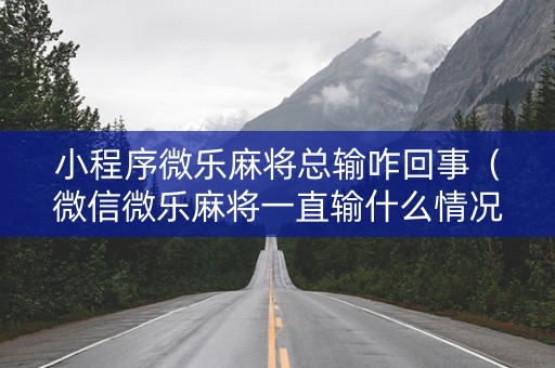 小程序微乐麻将总输咋回事（微信微乐麻将一直输什么情况）
