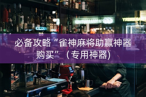 必备攻略“雀神麻将助赢神器购买”（专用神器)