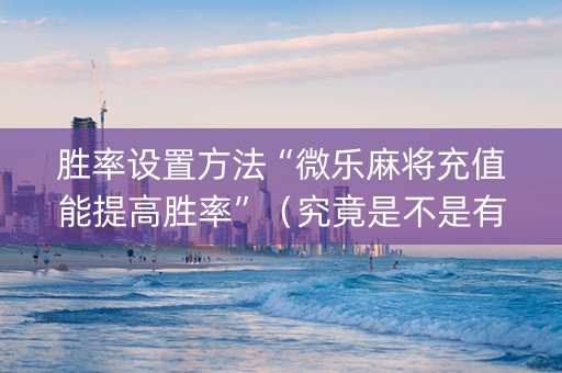 胜率设置方法“微乐麻将充值能提高胜率”（究竟是不是有挂)