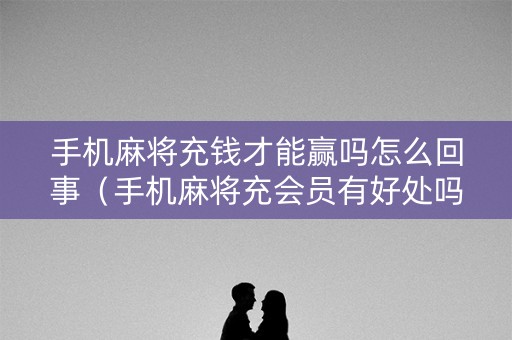 手机麻将充钱才能赢吗怎么回事（手机麻将充会员有好处吗）