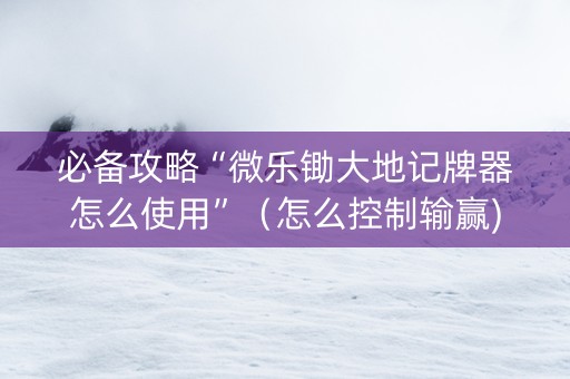 必备攻略“微乐锄大地记牌器怎么使用”（怎么控制输赢)