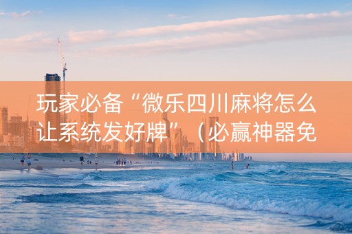玩家必备“微乐四川麻将怎么让系统发好牌”（必赢神器免费安装)
