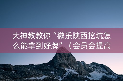 大神教教你“微乐陕西挖坑怎么能拿到好牌”（会员会提高胜率吗)